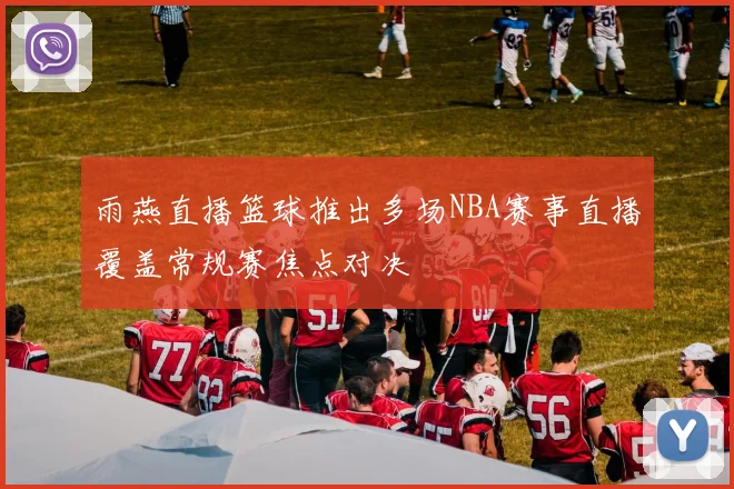 雨燕直播篮球推出多场NBA赛事直播覆盖常规赛焦点对决