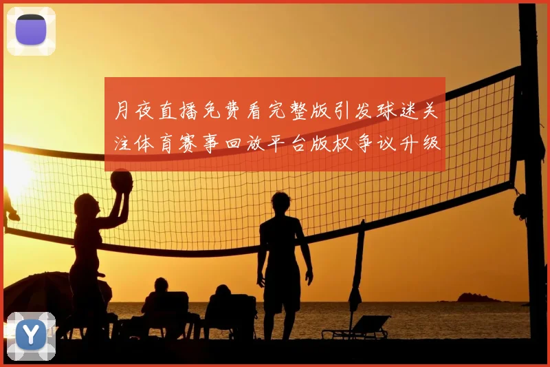月夜直播免费看完整版引发球迷关注体育赛事回放平台版权争议升级