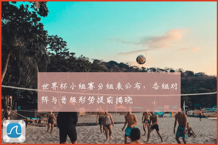 世界杯小组赛分组表公布,各组对阵与晋级形势提前揭晓