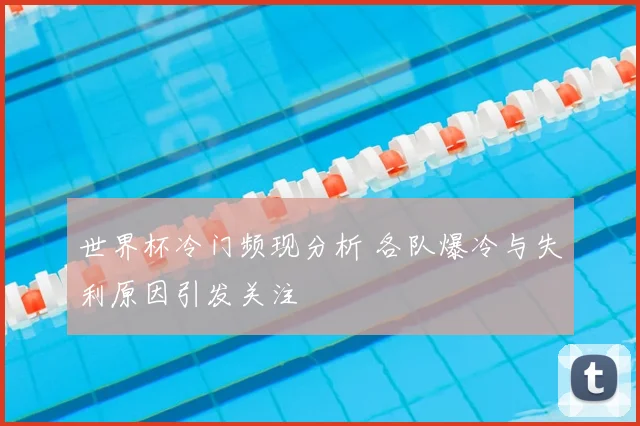 世界杯冷门频现分析 各队爆冷与失利原因引发关注