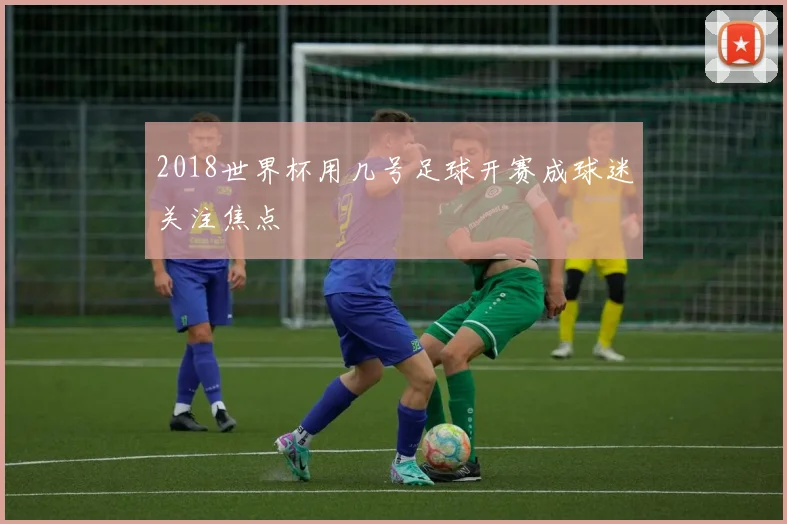 2018世界杯用几号足球开赛成球迷关注焦点