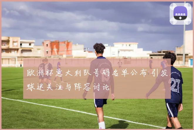 欧洲杯意大利队号码名单公布 引发球迷关注与阵容讨论