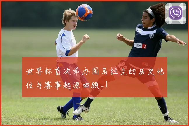 世界杯首次举办国乌拉圭的历史地位与赛事起源回顾_1