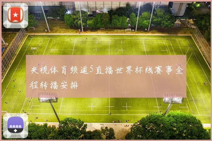 央视体育频道5直播世界杯线赛事全程转播安排
