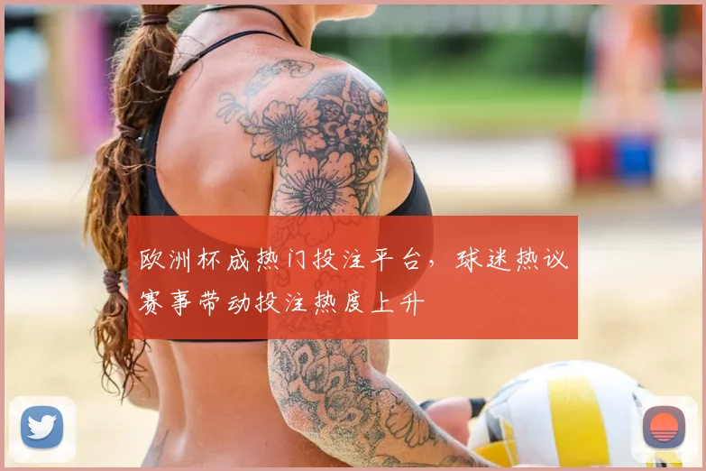 欧洲杯成热门投注平台，球迷热议赛事带动投注热度上升
