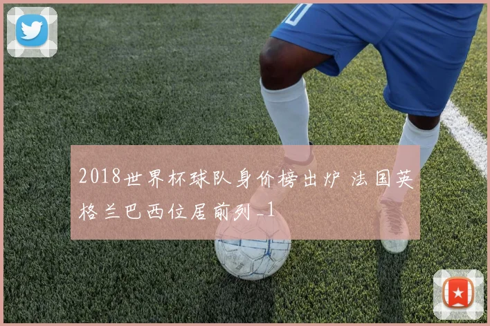 2018世界杯球队身价榜出炉 法国英格兰巴西位居前列_1