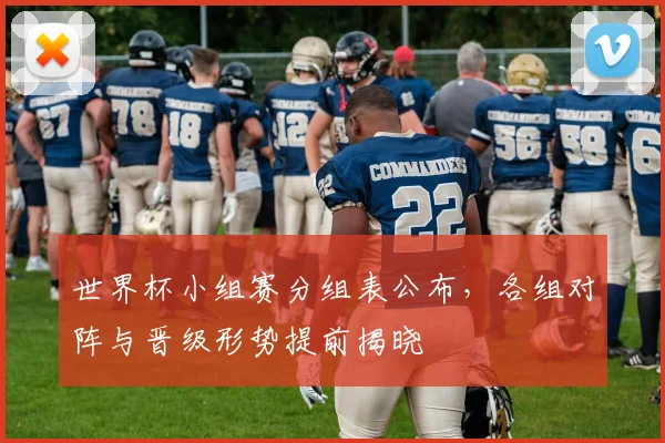 世界杯小组赛分组表公布,各组对阵与晋级形势提前揭晓