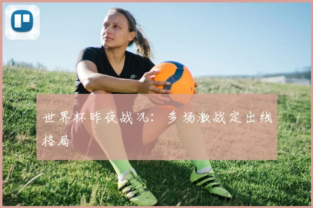 世界杯昨夜战况:多场激战定出线格局