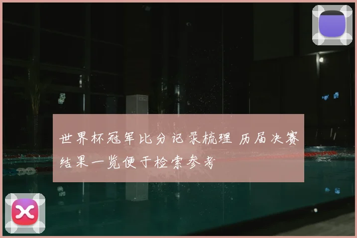 世界杯冠军比分记录梳理 历届决赛结果一览便于检索参考