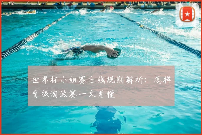 世界杯小组赛出线规则解析：怎样晋级淘汰赛一文看懂