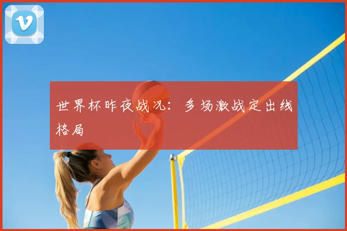 世界杯昨夜战况:多场激战定出线格局