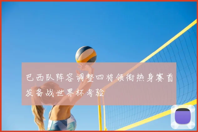 巴西队阵容调整四将领衔热身赛首发备战世界杯考验