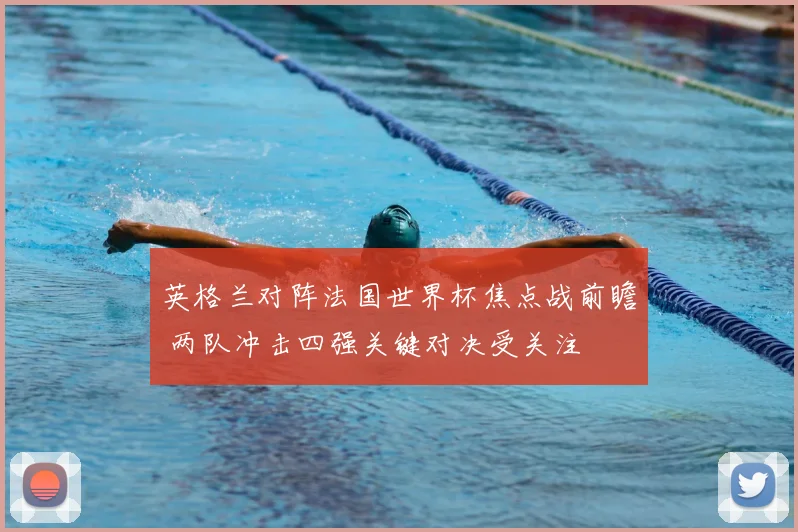 英格兰对阵法国世界杯焦点战前瞻 两队冲击四强关键对决受关注