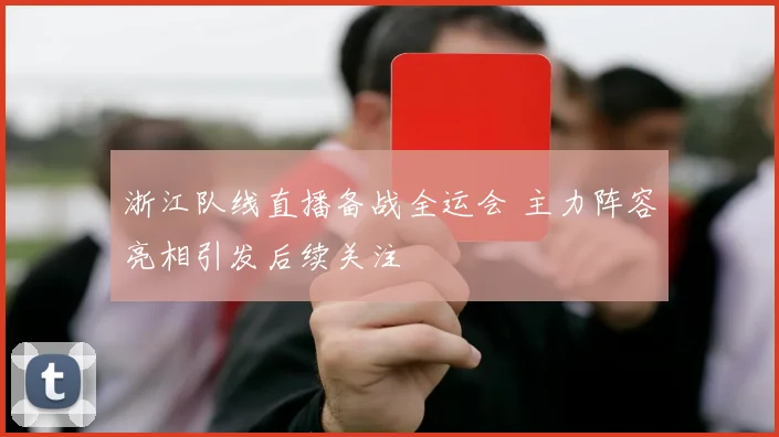 浙江队线直播备战全运会 主力阵容亮相引发后续关注