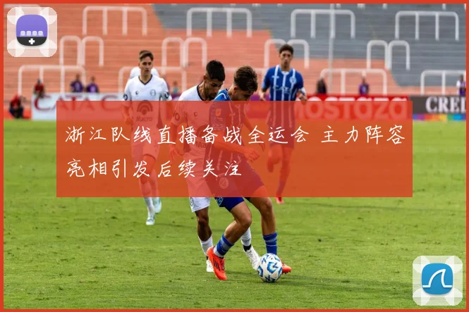 浙江队线直播备战全运会 主力阵容亮相引发后续关注