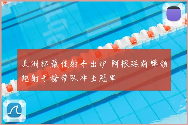美洲杯最佳射手出炉 阿根廷前锋领跑射手榜带队冲击冠军