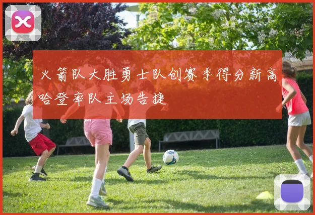 火箭队大胜勇士队创赛季得分新高哈登率队主场告捷