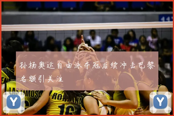 孙杨奥运自由泳夺冠后续冲击巴黎名额引关注