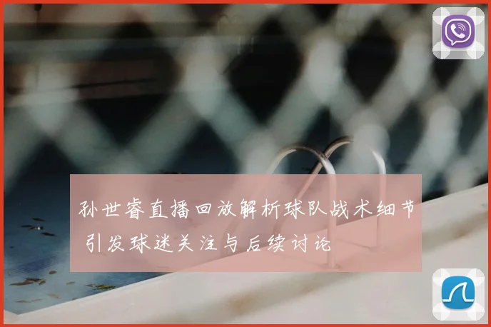 孙世睿直播回放解析球队战术细节 引发球迷关注与后续讨论