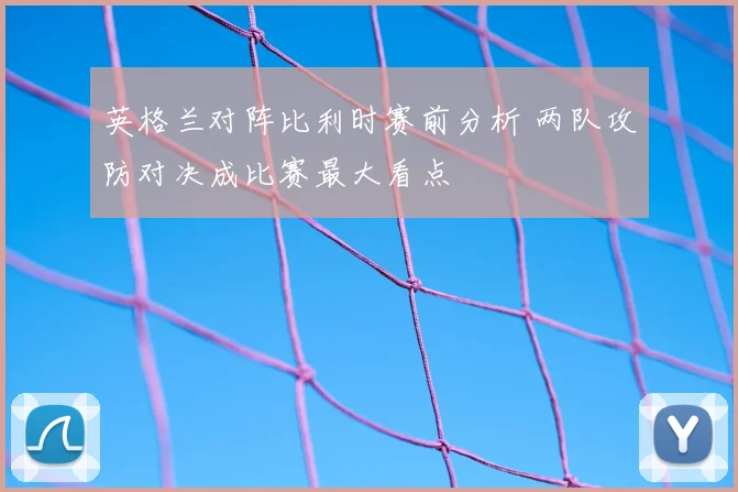 英格兰对阵比利时赛前分析 两队攻防对决成比赛最大看点