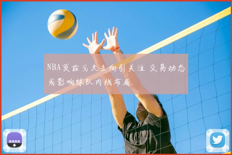 NBA莫兹戈夫去向引关注 交易动态或影响球队内线布局