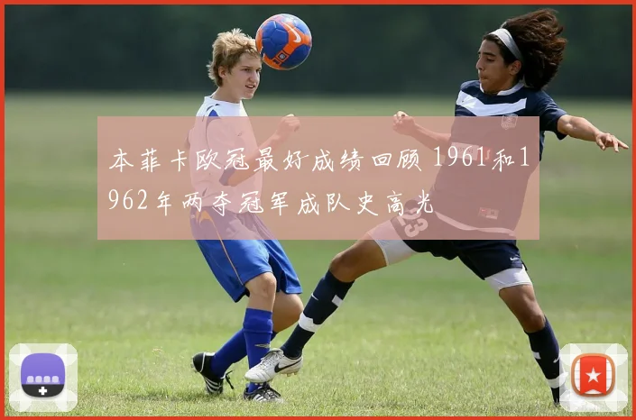 本菲卡欧冠最好成绩回顾 1961和1962年两夺冠军成队史高光
