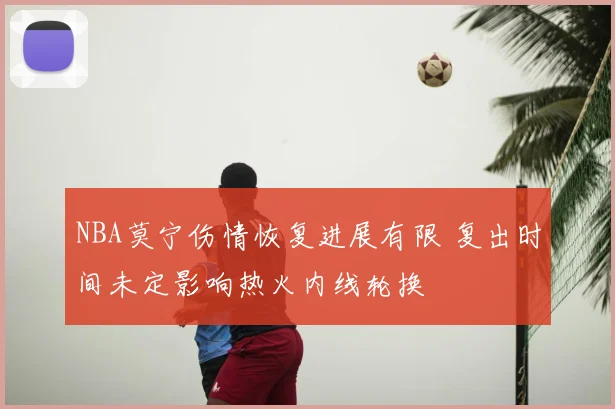 NBA莫宁伤情恢复进展有限 复出时间未定影响热火内线轮换