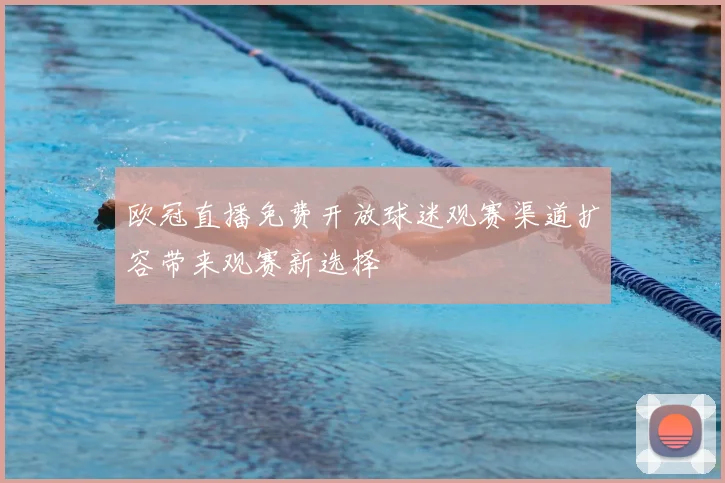 欧冠直播免费开放球迷观赛渠道扩容带来观赛新选择