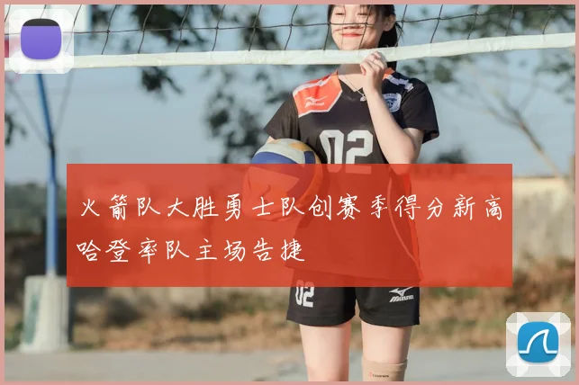 火箭队大胜勇士队创赛季得分新高哈登率队主场告捷